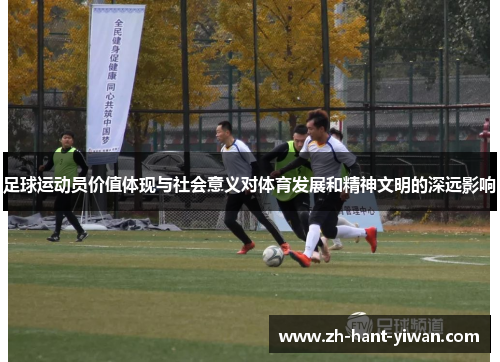 足球运动员价值体现与社会意义对体育发展和精神文明的深远影响 足球运动员价值体现与社会意义对体育发展和精神文明的深远影响