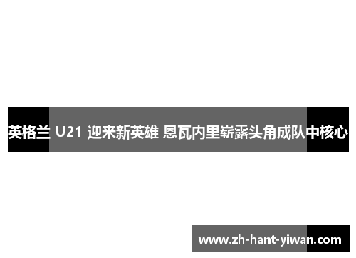 英格兰 U21 迎来新英雄 恩瓦内里崭露头角成队中核心