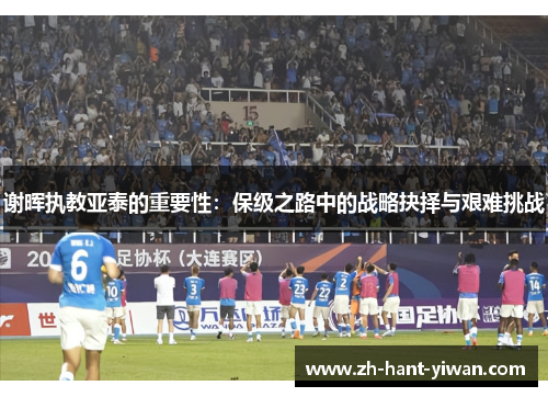 谢晖执教亚泰的重要性:保级之路中的战略抉择与艰难挑战 谢晖执教亚泰的重要性:保级之路中的战略抉择与艰难挑战