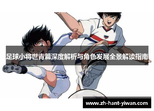 足球小将世青篇深度解析与角色发展全景解读指南 足球小将世青篇深度解析与角色发展全景解读指南