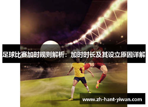 足球比赛加时规则解析:加时时长及其设立原因详解 足球比赛加时规则解析:加时时长及其设立原因详解