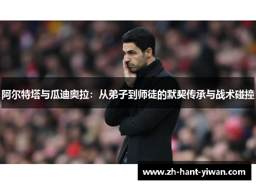 阿尔特塔与瓜迪奥拉:从弟子到师徒的默契传承与战术碰撞 阿尔特塔与瓜迪奥拉:从弟子到师徒的默契传承与战术碰撞