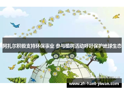 阿扎尔积极支持环保事业 参与植树活动呼吁保护地球生态 阿扎尔积极支持环保事业 参与植树活动呼吁保护地球生态