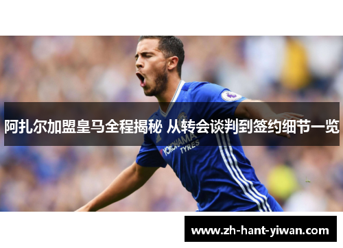 阿扎尔加盟皇马全程揭秘 从转会谈判到签约细节一览 阿扎尔加盟皇马全程揭秘 从转会谈判到签约细节一览