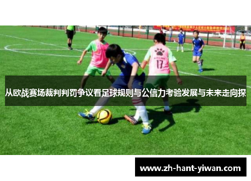 从欧战赛场裁判判罚争议看足球规则与公信力考验发展与未来走向探