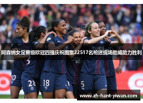 阿森纳女足晋级欧冠四强庆祝图集22517名枪迷现场助威助力胜利