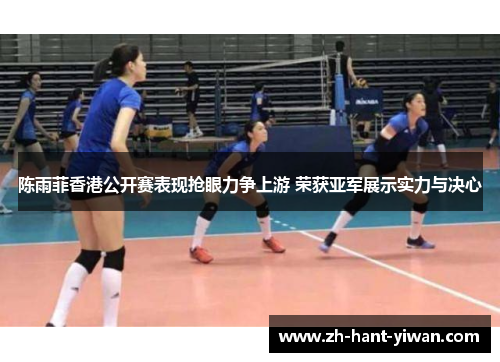 陈雨菲香港公开赛表现抢眼力争上游 荣获亚军展示实力与决心 陈雨菲香港公开赛表现抢眼力争上游 荣获亚军展示实力与决心