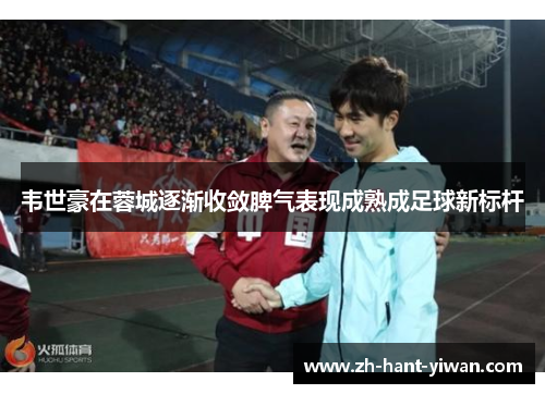 韦世豪在蓉城逐渐收敛脾气表现成熟成足球新标杆