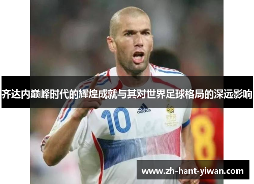 齐达内巅峰时代的辉煌成就与其对世界足球格局的深远影响 齐达内巅峰时代的辉煌成就与其对世界足球格局的深远影响