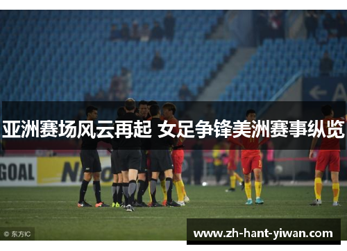 亚洲赛场风云再起 女足争锋美洲赛事纵览 亚洲赛场风云再起 女足争锋美洲赛事纵览