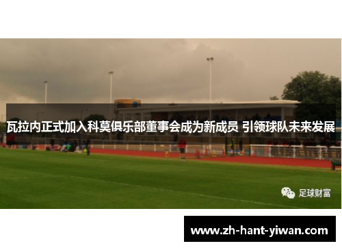 瓦拉内正式加入科莫俱乐部董事会成为新成员 引领球队未来发展 瓦拉内正式加入科莫俱乐部董事会成为新成员 引领球队未来发展