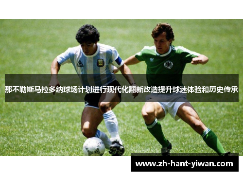 那不勒斯马拉多纳球场计划进行现代化翻新改造提升球迷体验和历史传承 那不勒斯马拉多纳球场计划进行现代化翻新改造提升球迷体验和历史传承