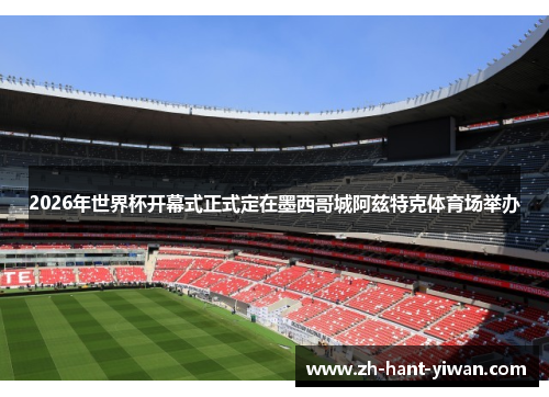 2026年世界杯开幕式正式定在墨西哥城阿兹特克体育场举办