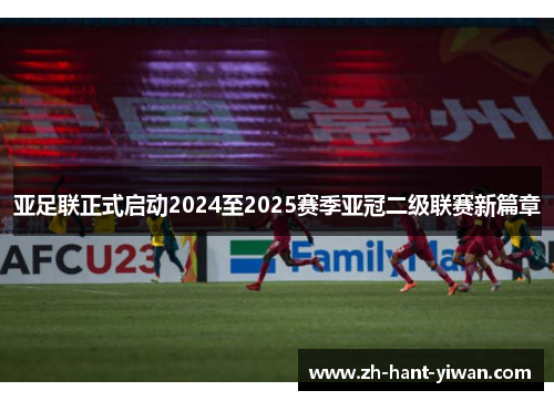 亚足联正式启动2024至2025赛季亚冠二级联赛新篇章 亚足联正式启动2024至2025赛季亚冠二级联赛新篇章