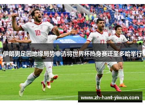 伊朗男足因地缘局势申请将世界杯热身赛迁至多哈举行 伊朗男足因地缘局势申请将世界杯热身赛迁至多哈举行