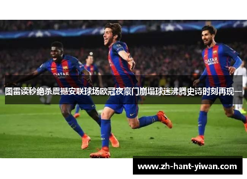 图雷读秒绝杀震撼安联球场欧冠夜豪门崩塌球迷沸腾史诗时刻再现一