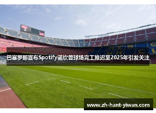 巴塞罗那宣布Spotify诺坎普球场完工推迟至2025年引发关注