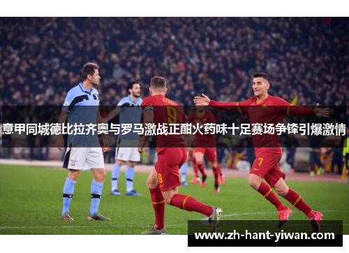 意甲同城德比拉齐奥与罗马激战正酣火药味十足赛场争锋引爆激情 意甲同城德比拉齐奥与罗马激战正酣火药味十足赛场争锋引爆激情