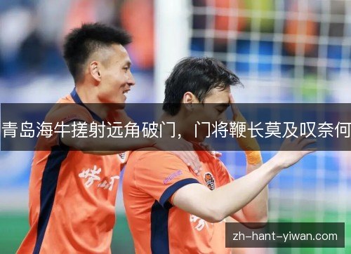 青岛海牛搓射远角破门，门将鞭长莫及叹奈何